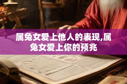 属兔女爱上他人的表现,属兔女爱上你的预兆