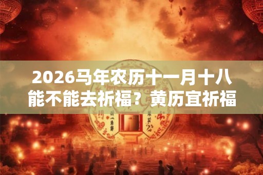 2026马年农历十一月十八能不能去祈福？黄历宜祈福不