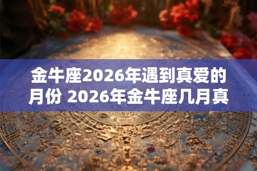 金牛座2026年遇到真爱的月份 2026年金牛座几月真爱降临