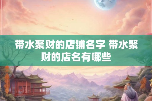 带水聚财的店铺名字 带水聚财的店名有哪些