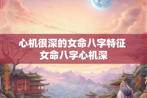 心机很深的女命八字特征 女命八字心机深
