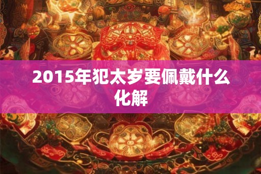 2015年犯太岁要佩戴什么化解