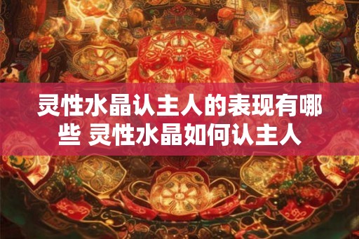 灵性水晶认主人的表现有哪些 灵性水晶如何认主人 灵性水晶认主人的表现有哪些 灵性水晶如何认主人