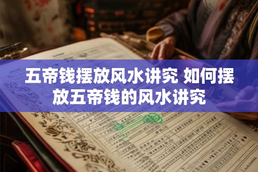 五帝钱摆放风水讲究 如何摆放五帝钱的风水讲究 五帝钱摆放风水讲究 如何摆放五帝钱的风水讲究