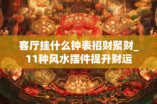 客厅挂什么钟表招财聚财_11种风水摆件提升财运