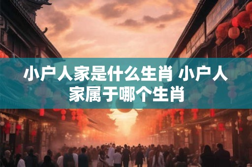 小户人家是什么生肖 小户人家属于哪个生肖
