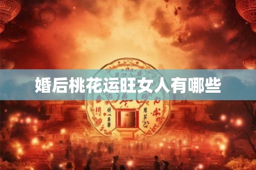 婚后桃花运旺女人有哪些