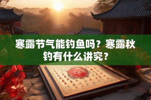 寒露节气能钓鱼吗?寒露秋钓有什么讲究? 寒露节气能钓鱼吗?寒露秋钓有什么讲究?
