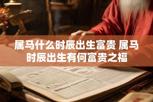 属马什么时辰出生富贵 属马时辰出生有何富贵之福