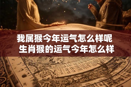 我属猴今年运气怎么样呢  生肖猴的运气今年怎么样呢