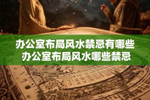 办公室布局风水禁忌有哪些 办公室布局风水哪些禁忌