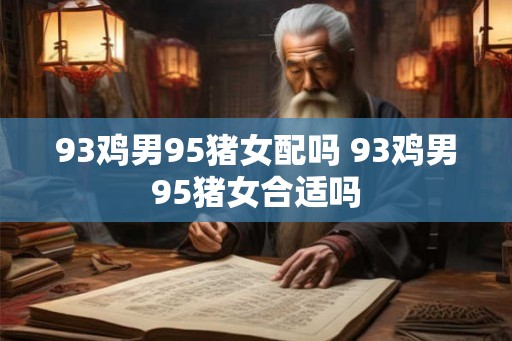93鸡男95猪女配吗 93鸡男95猪女合适吗 93鸡男95猪女配吗 93鸡男95猪女合适吗