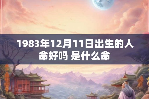 1983年12月11日出生的人命好吗 是什么命 1983年12月11日出生的人命好吗 是什么命