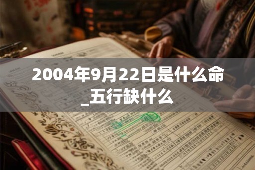 2004年9月22日是什么命_五行缺什么