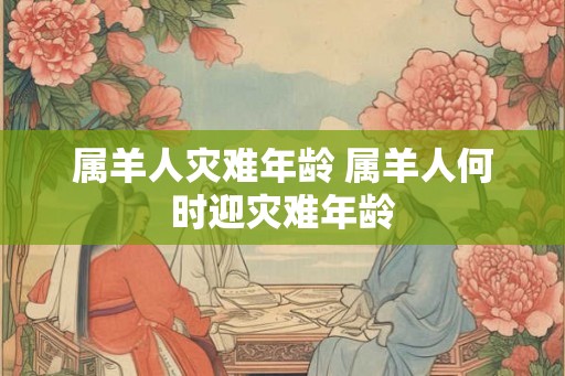 属羊人灾难年龄 属羊人何时迎灾难年龄