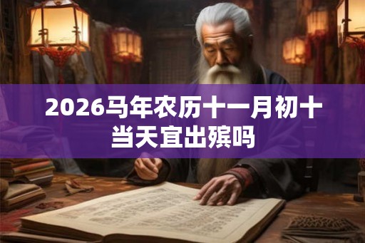 2026马年农历十一月初十当天宜出殡吗