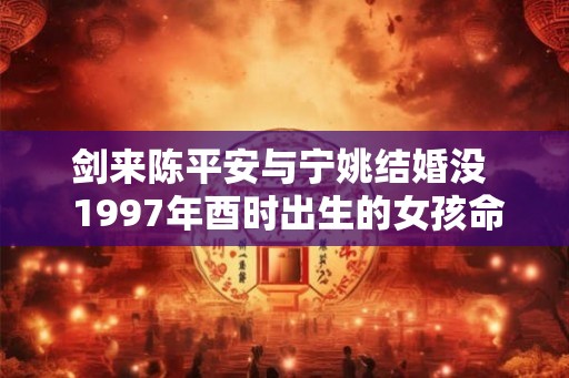 剑来陈平安与宁姚结婚没  1997年酉时出生的女孩命运