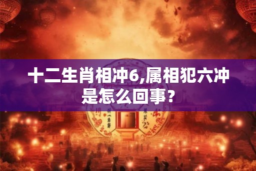 十二生肖相冲6,属相犯六冲是怎么回事？