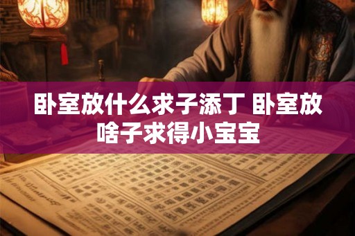 卧室放什么求子添丁 卧室放啥子求得小宝宝