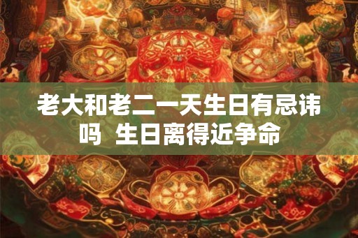 老大和老二一天生日有忌讳吗  生日离得近争命