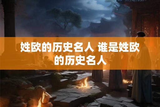 姓欧的历史名人 谁是姓欧的历史名人 姓欧的历史名人 谁是姓欧的历史名人