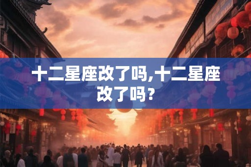 十二星座改了吗,十二星座改了吗？