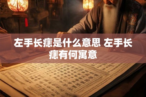 左手长痣是什么意思 左手长痣有何寓意 左手长痣是什么意思 左手长痣有何寓意