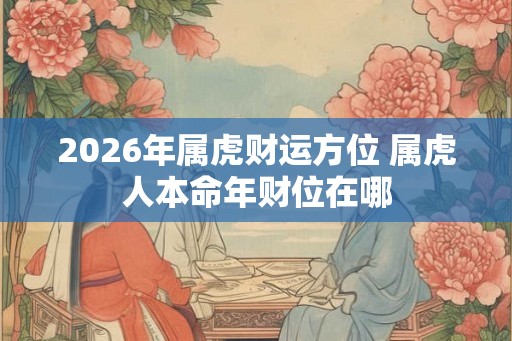 2026年属虎财运方位 属虎人本命年财位在哪
