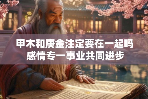 甲木和庚金注定要在一起吗 感情专一事业共同进步