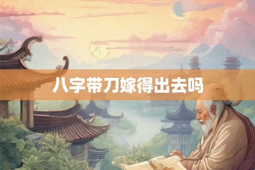 八字带刀嫁得出去吗 八字带刀嫁得出去吗