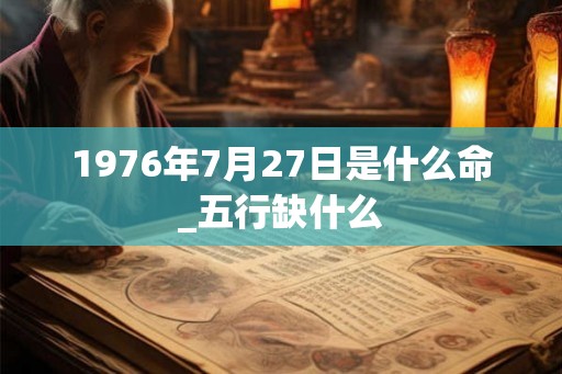 1976年7月27日是什么命_五行缺什么 1976年7月27日是什么命_五行缺什么