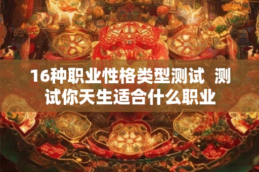 16种职业性格类型测试  测试你天生适合什么职业