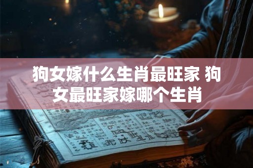 狗女嫁什么生肖最旺家 狗女最旺家嫁哪个生肖