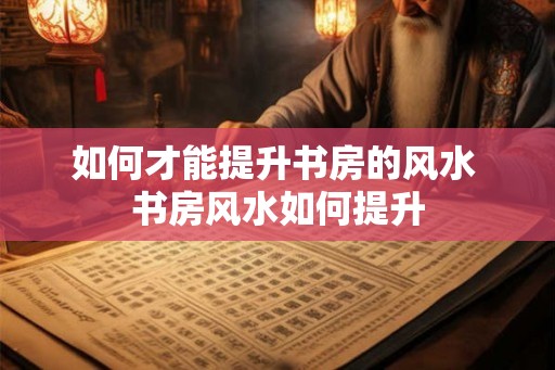 如何才能提升书房的风水 书房风水如何提升