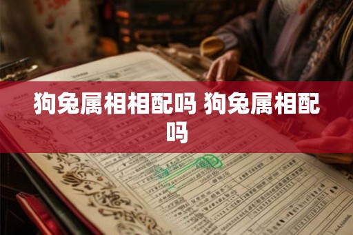 狗兔属相相配吗 狗兔属相配吗