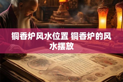 铜香炉风水位置 铜香炉的风水摆放 铜香炉风水位置 铜香炉的风水摆放