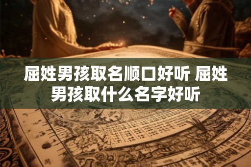 屈姓男孩取名顺口好听 屈姓男孩取什么名字好听