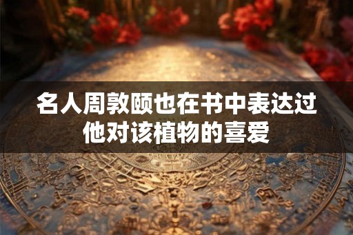 名人周敦颐也在书中表达过他对该植物的喜爱 名人周敦颐也在书中表达过他对该植物的喜爱