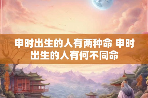 申时出生的人有两种命 申时出生的人有何不同命