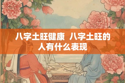 八字土旺健康  八字土旺的人有什么表现