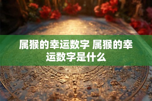 属猴的幸运数字 属猴的幸运数字是什么
