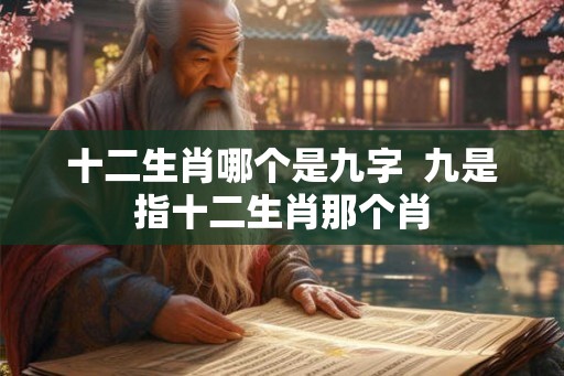 十二生肖哪个是九字  九是指十二生肖那个肖