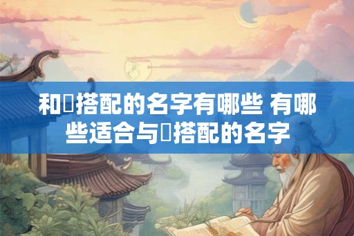 和妧搭配的名字有哪些 有哪些适合与妧搭配的名字