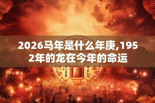 2026马年是什么年庚,1952年的龙在今年的命运