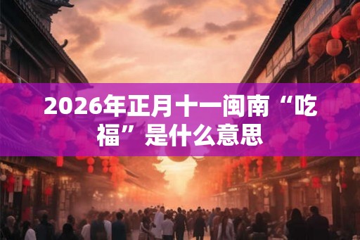 2026年正月十一闽南“吃福”是什么意思