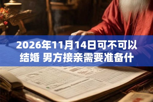 2026年11月14日可不可以结婚 男方接亲需要准备什么 2026年11月14日可不可以结婚 男方接亲需要准备什么