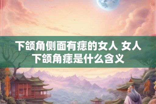 下颌角侧面有痣的女人 女人下颌角痣是什么含义