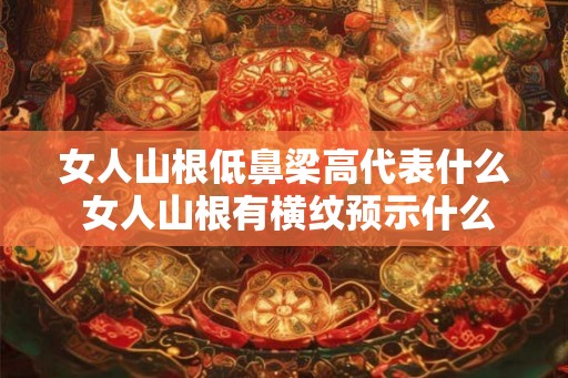 女人山根低鼻梁高代表什么 女人山根有横纹预示什么
