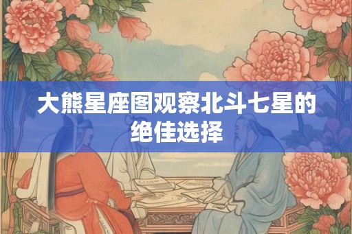 大熊星座图观察北斗七星的绝佳选择 大熊星座图观察北斗七星的绝佳选择