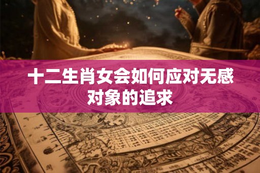 十二生肖女会如何应对无感对象的追求